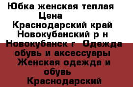 Юбка женская теплая › Цена ­ 400 - Краснодарский край, Новокубанский р-н, Новокубанск г. Одежда, обувь и аксессуары » Женская одежда и обувь   . Краснодарский край